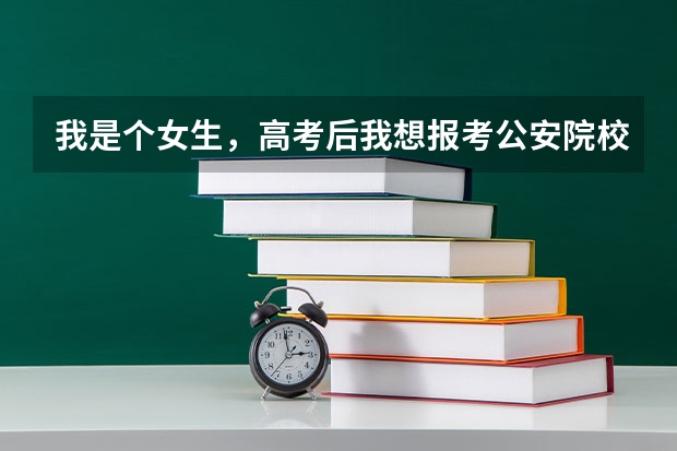 我是个女生，高考后我想报考公安院校学刑警，请各位为我推荐几所学校以及个校分数线！谢谢大家！ 公安普通高等院校分数线