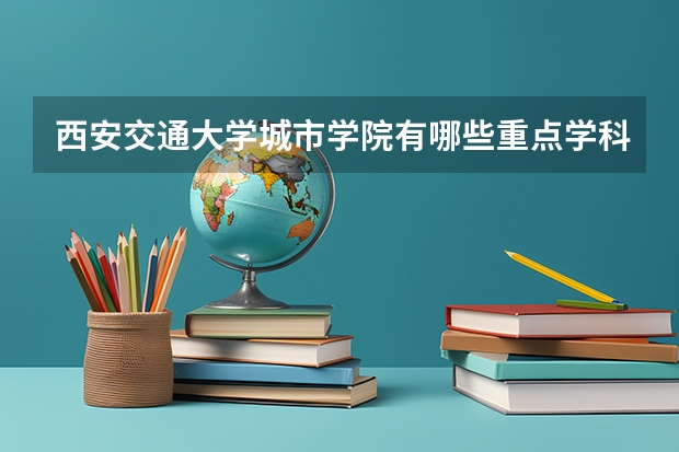 西安交通大学城市学院有哪些重点学科 学科评估名单一览表