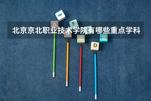 北京京北职业技术学院有哪些重点学科 学科评估名单一览表