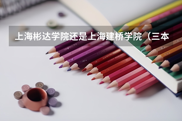 上海彬达学院还是上海建桥学院（三本大学）