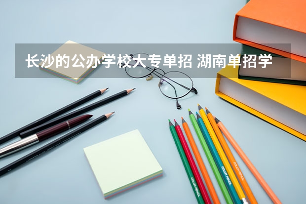 长沙的公办学校大专单招 湖南单招学校推荐公办