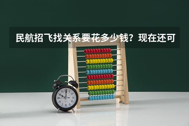 民航招飞找关系要花多少钱？现在还可以自费吗？我家可以拿300w出来