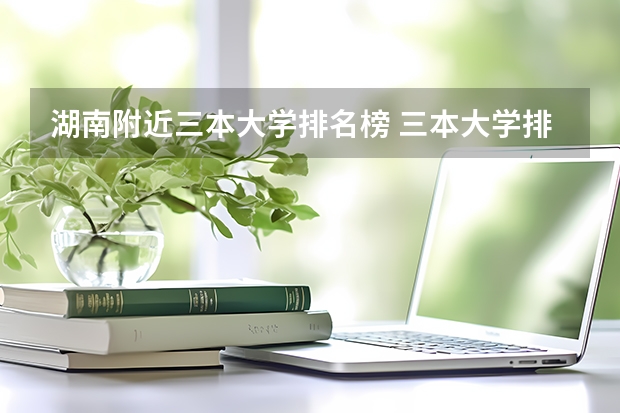 湖南附近三本大学排名榜 三本大学排名榜 全国最好的三本学校