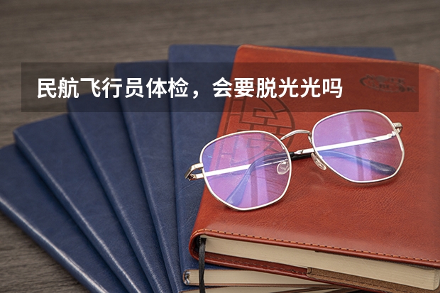 民航飞行员体检,会要脱光光吗