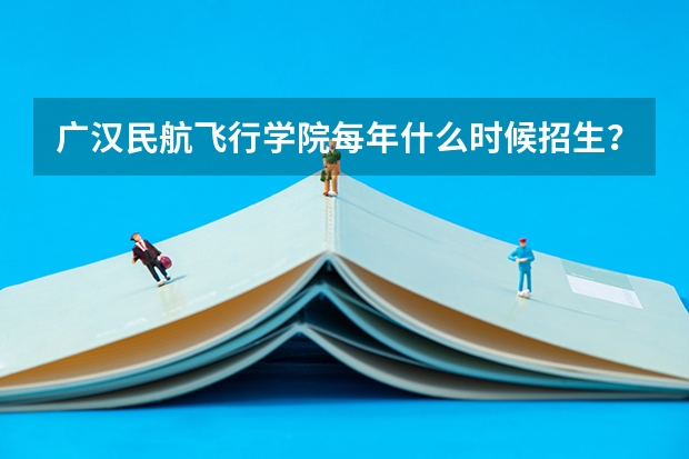 广汉民航飞行学院每年什么时候招生?