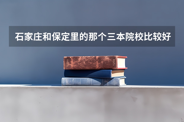 石家庄和保定里的那个三本院校比较好啊(全国专科院校排名)