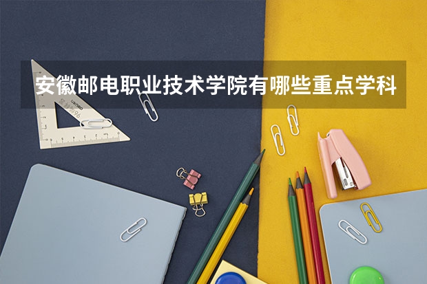 安徽邮电职业技术学院有哪些重点学科 学科评估名单一览表
