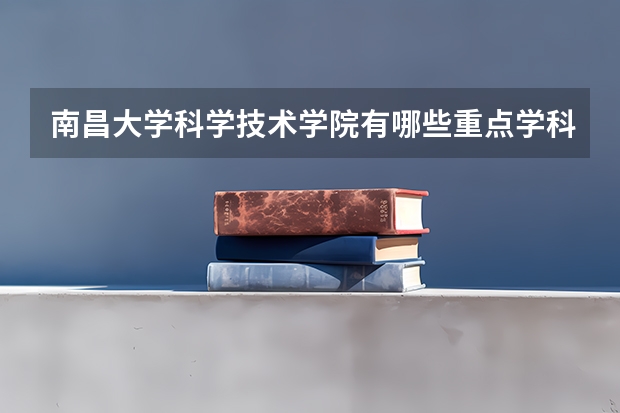 南昌大学科学技术学院有哪些重点学科 学科评估名单一览表