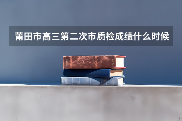 莆田市高三第二次市质检成绩什么时候出