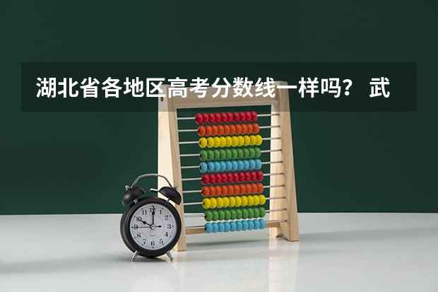 湖北省各地区高考分数线一样吗？ 武汉和宜昌高考分数线是一样的吗？