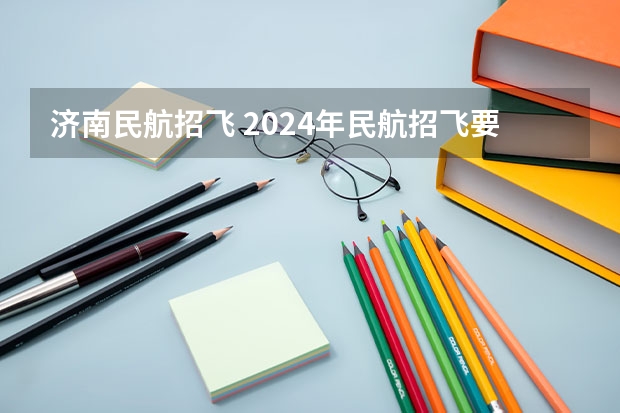 济南民航招飞 2024年民航招飞要求