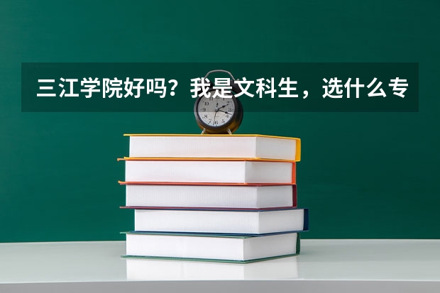 三江学院好吗？我是文科生，选什么专业比较好