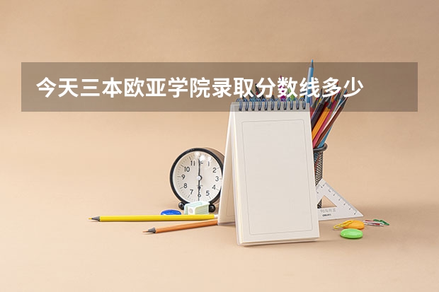 今天三本欧亚学院录取分数线多少