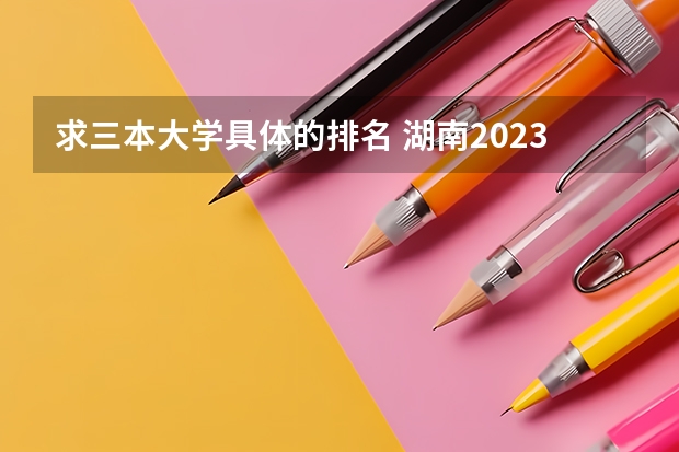 求三本大学具体的排名 湖南2023年三本大学排名及录取分数线