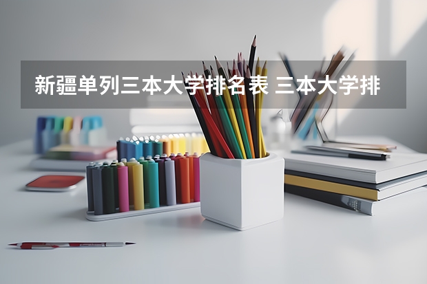 新疆单列三本大学排名表 三本大学排名榜 全国最好的三本学校