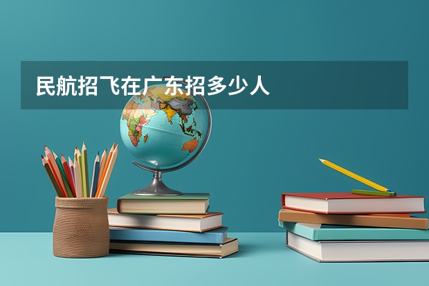 民航招飞在广东招多少人