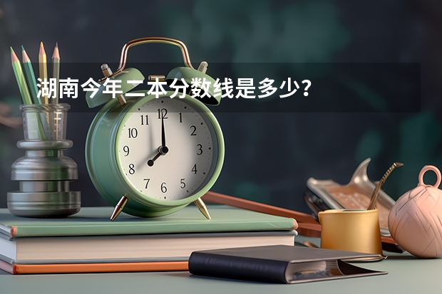 湖南今年二本分数线是多少？