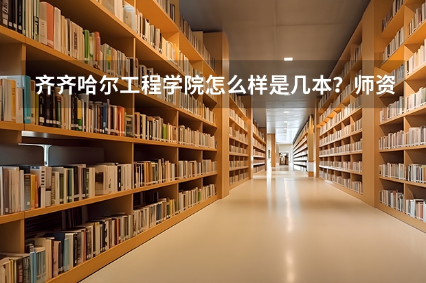 齐齐哈尔工程学院怎么样是几本？师资排名揭秘？王牌专业是什么？