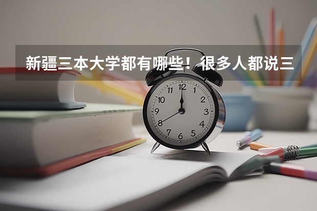 新疆三本大学都有哪些!很多人都说三本不好!到底咋样?