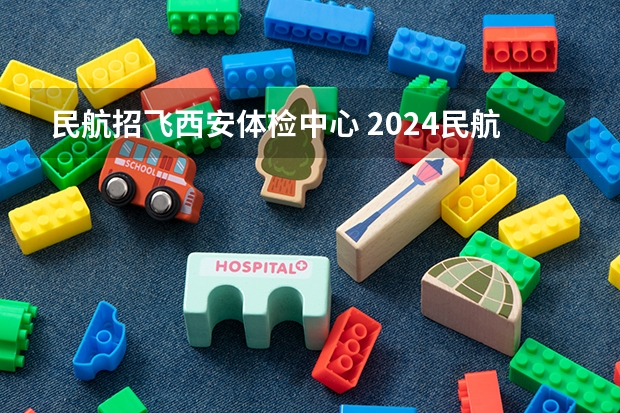 民航招飞西安体检中心 2024民航招飞体检时间