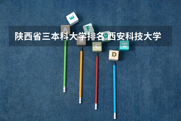 陕西省三本科大学排名 西安科技大学在陕西省排名