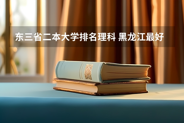 东三省二本大学排名理科 黑龙江最好的二本大学排名