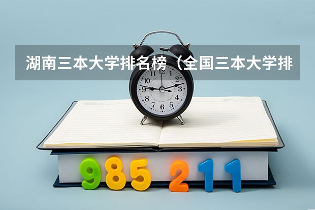 湖南三本大学排名榜（全国三本大学排名及分数线）