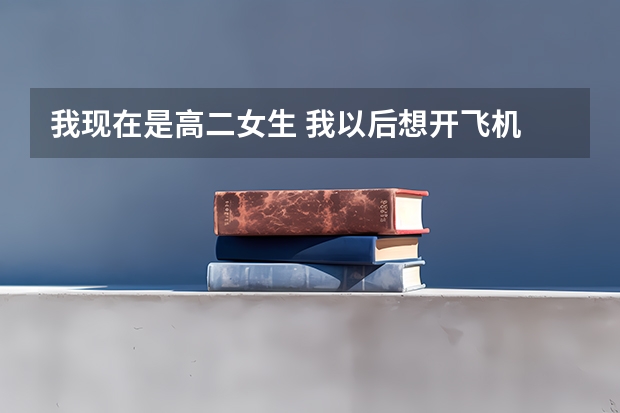 我现在是高二女生 我以后想开飞机 但是我知道这个想法有点扯 而且我不是很懂 我想问问找飞行员是什么