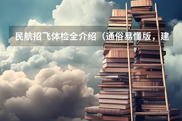 民航招飞体检全介绍（通俗易懂版，建议新手收藏）（我也想考飞行员 能不能详细给我介绍一下流程 以及条件之类相关的事项）