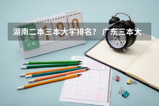 湖南二本三本大学排名？ 广东三本大学排名及分数线