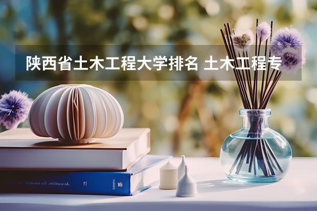 陕西省土木工程大学排名 土木工程专业排名大学排名