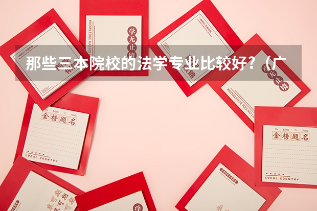 那些三本院校的法学专业比较好?（广东三本大学排名及分数线）