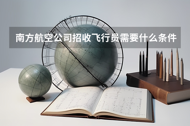 南方航空公司招收飞行员需要什么条件？