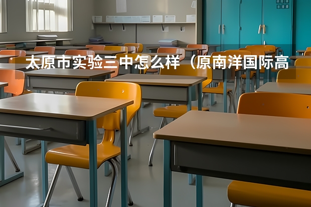 太原市实验三中怎么样（原南洋国际高中)，求今年实验三中毕业的进。