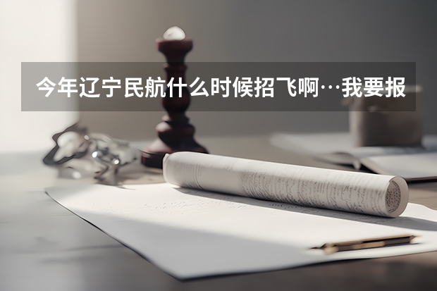 今年辽宁民航什么时候招飞啊…我要报考中国民航飞行学院