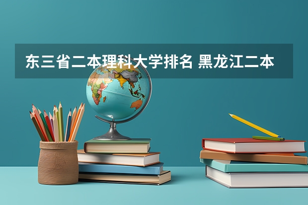 东三省二本理科大学排名 黑龙江二本大学名单及分数线排名榜单