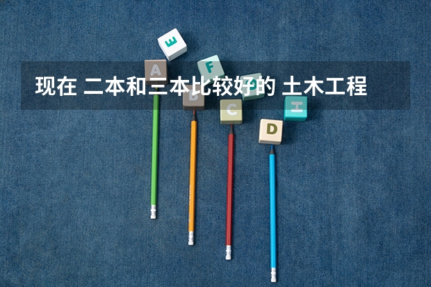现在 二本和三本比较好的 土木工程专业的 大学都有啥啊 急用 谢谢。。 湖南有没有好点的三本学校？主要是土木工程方面的