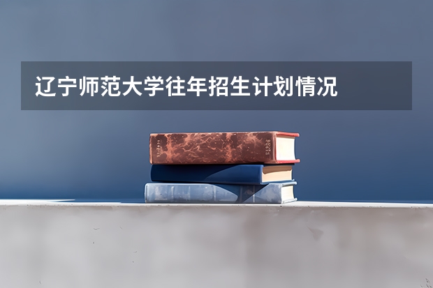 辽宁师范大学往年招生计划情况