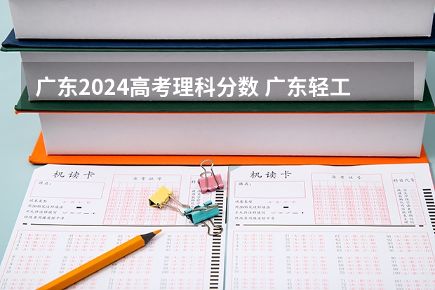 广东2024高考理科分数 广东轻工职业技术学院分数线