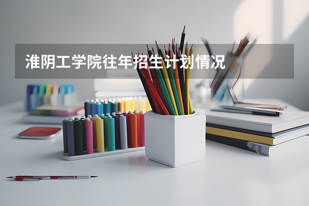 淮阴工学院往年招生计划情况