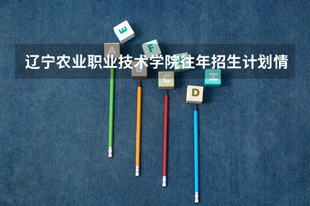 辽宁农业职业技术学院往年招生计划情况