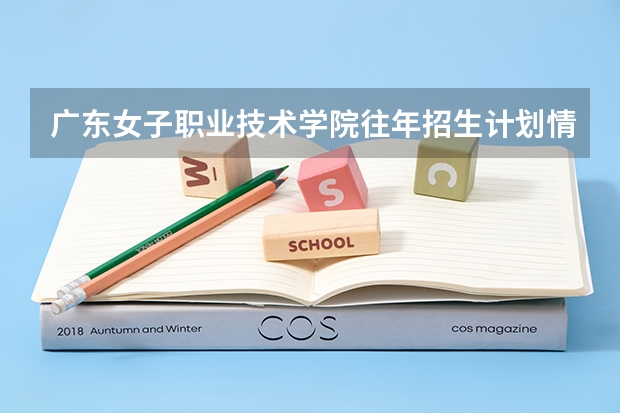 广东女子职业技术学院往年招生计划情况