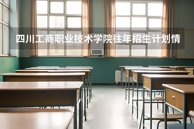 四川工商职业技术学院往年招生计划情况