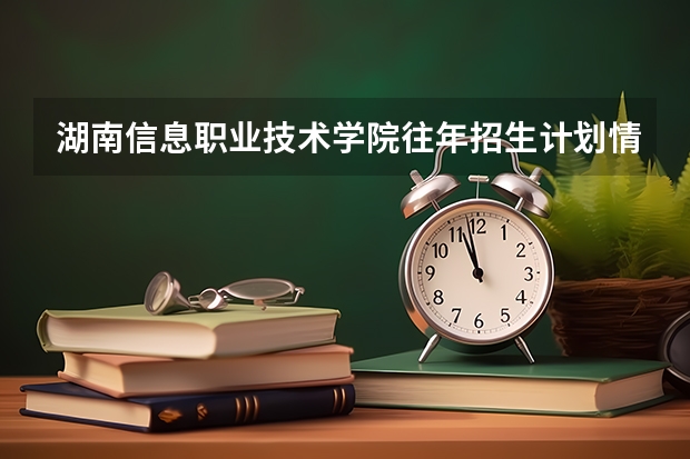 湖南信息职业技术学院往年招生计划情况