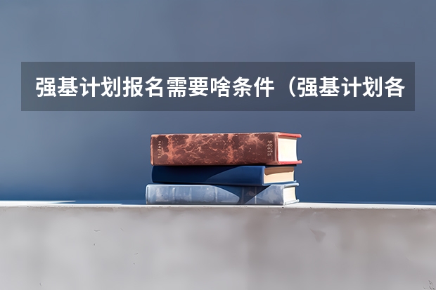 强基计划报名需要啥条件（强基计划各省录取人数）