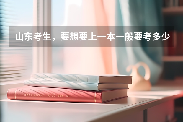 山东考生，要想要上一本一般要考多少分？