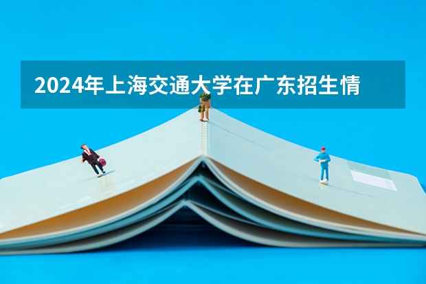 2024年上海交通大学在广东招生情况如何