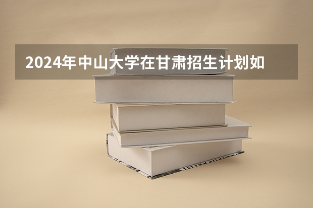 2024年中山大学在甘肃招生计划如何