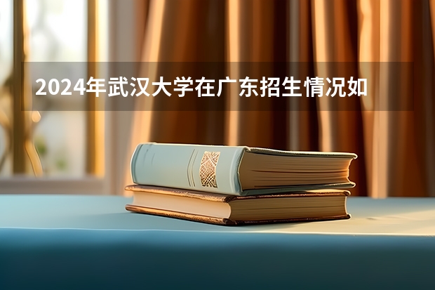 2024年武汉大学在广东招生情况如何