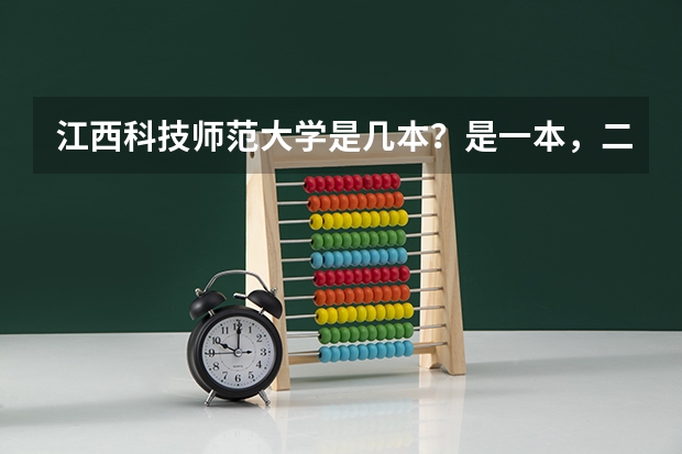 江西科技师范大学是几本?是一本,二本还是三本(科文学院是二本还是三本)